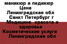 маникюр и педикюр!! › Цена ­ 600 - Ленинградская обл., Санкт-Петербург г. Медицина, красота и здоровье » Косметические услуги   . Ленинградская обл.